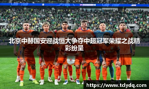北京中赫国安迎战恒大争夺中超冠军荣耀之战精彩纷呈