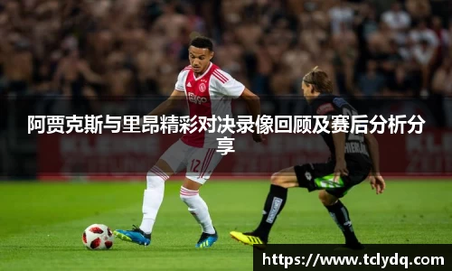 阿贾克斯与里昂精彩对决录像回顾及赛后分析分享